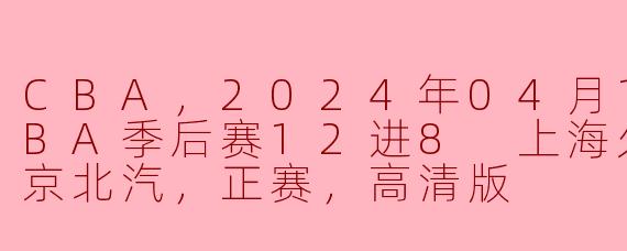 CBA，2024年04月11日 CBA季后赛12进8 上海久事vs北京北汽，正赛，高清版